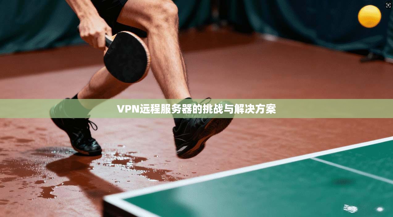 VPN远程服务器的挑战与解决方案