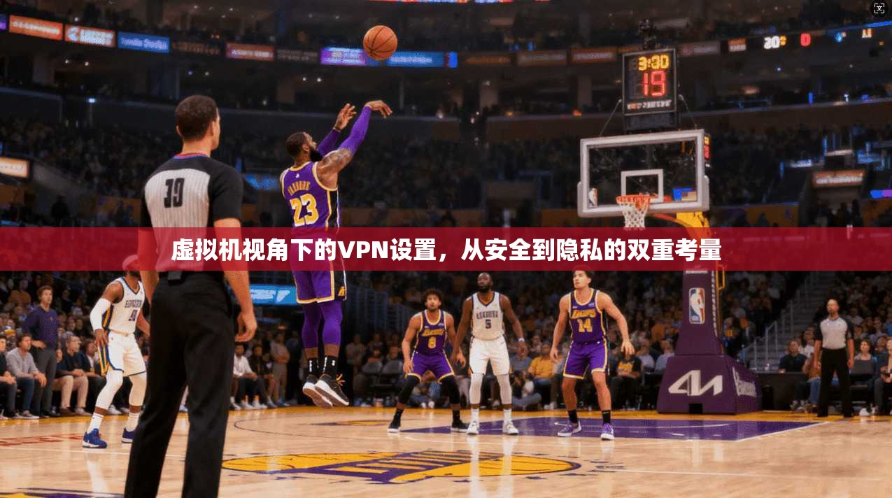 虚拟机视角下的VPN设置，从安全到隐私的双重考量