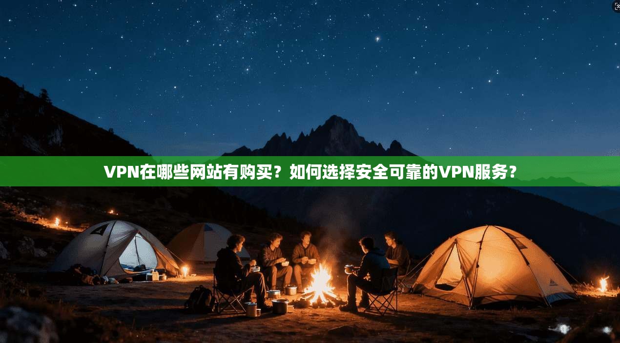VPN在哪些网站有购买?如何选择安全可靠的VPN服务?