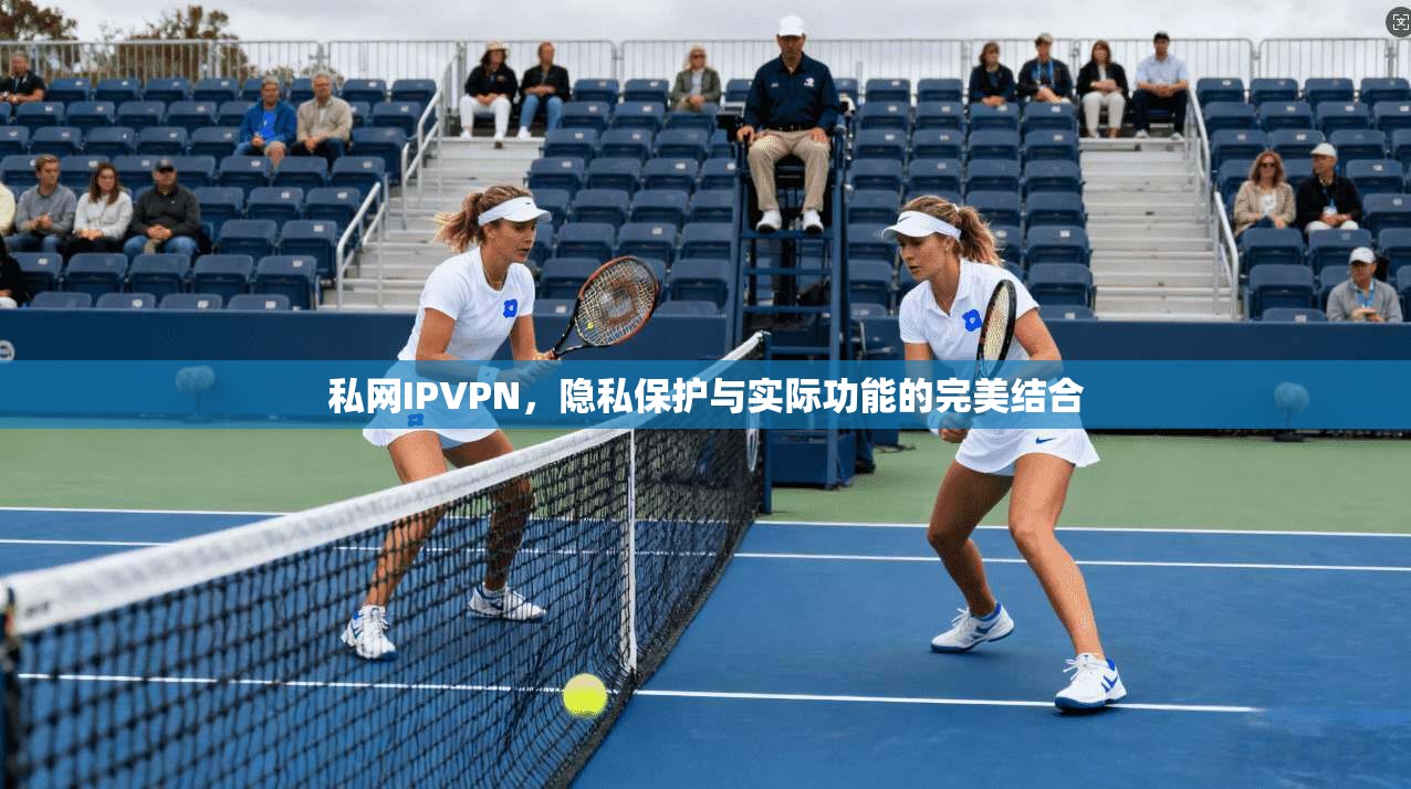 私网IPVPN,隐私保护与实际功能的完美结合