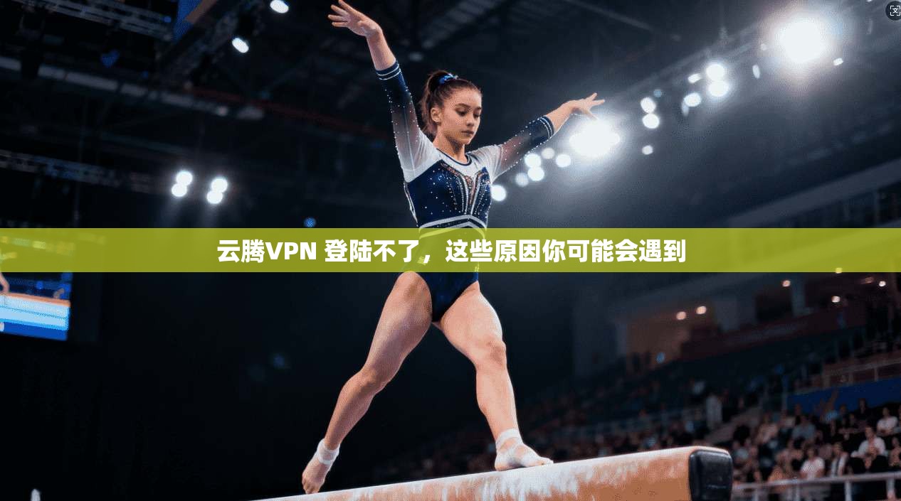 云腾VPN 登陆不了，这些原因你可能会遇到