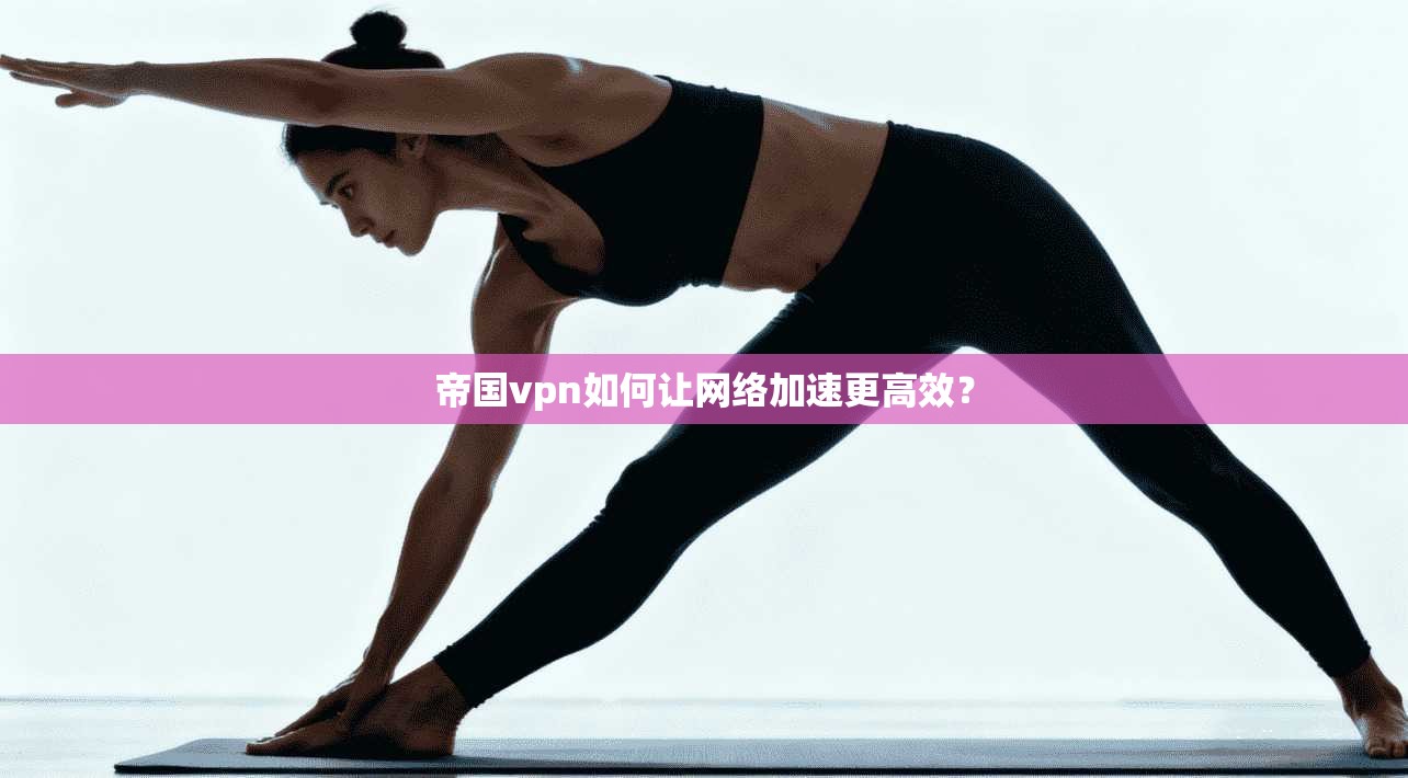 帝国vpn如何让网络加速更高效？