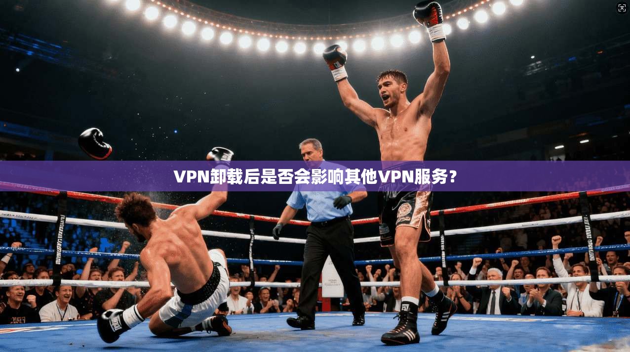 VPN卸载后是否会影响其他VPN服务？