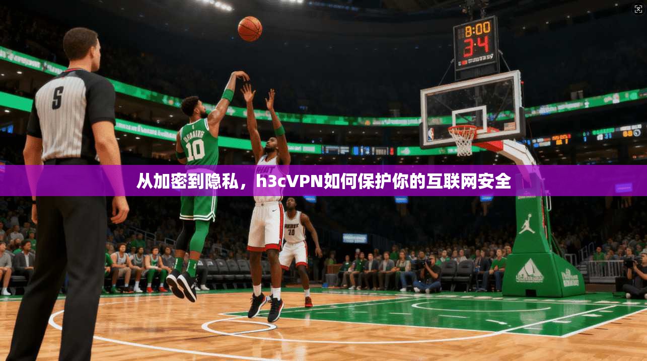 从加密到隐私，h3cVPN如何保护你的互联网安全