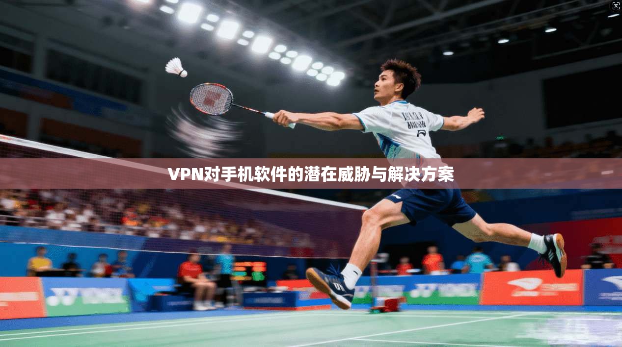 VPN对手机软件的潜在威胁与解决方案