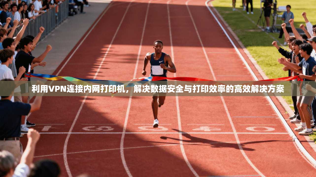 利用VPN连接内网打印机，解决数据安全与打印效率的高效解决方案