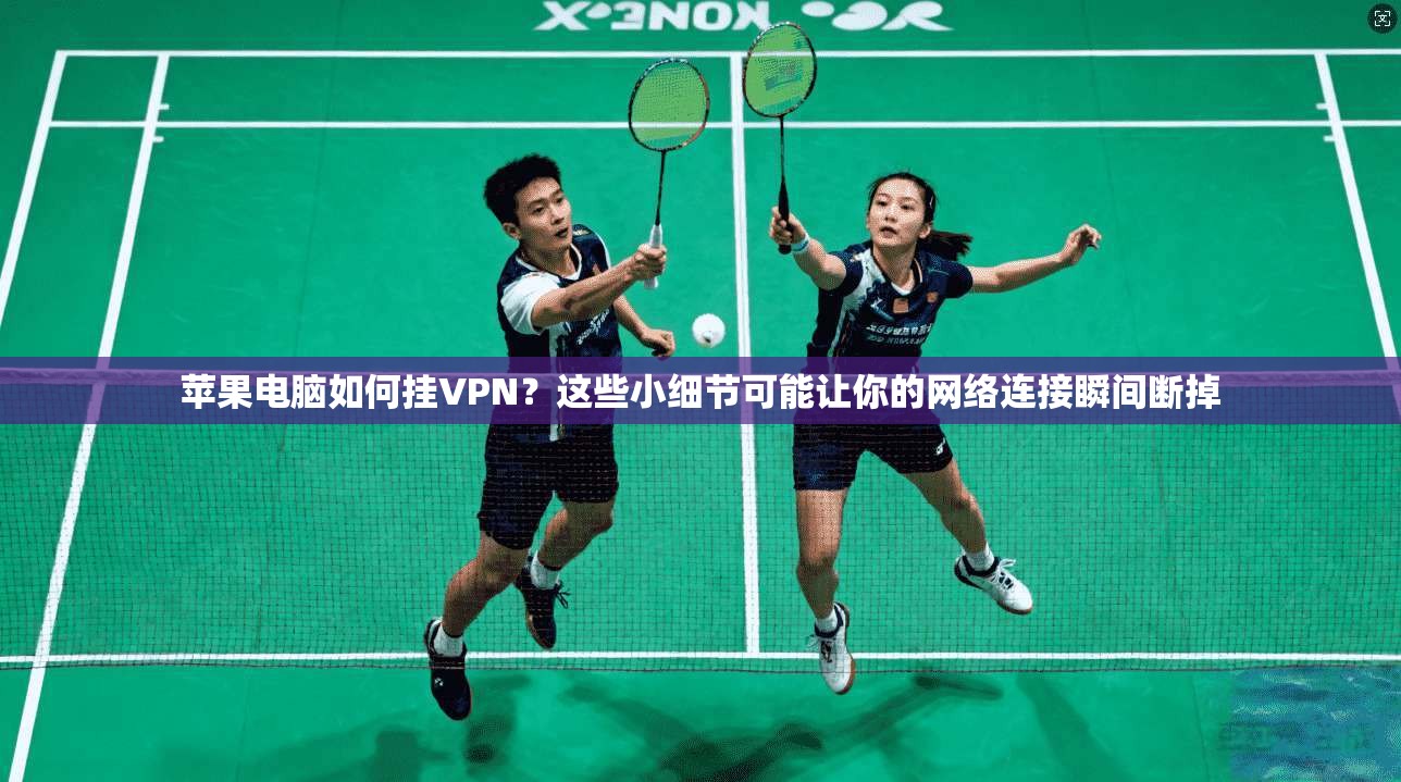 苹果电脑如何挂VPN?这些小细节可能让你的网络连接瞬间断掉