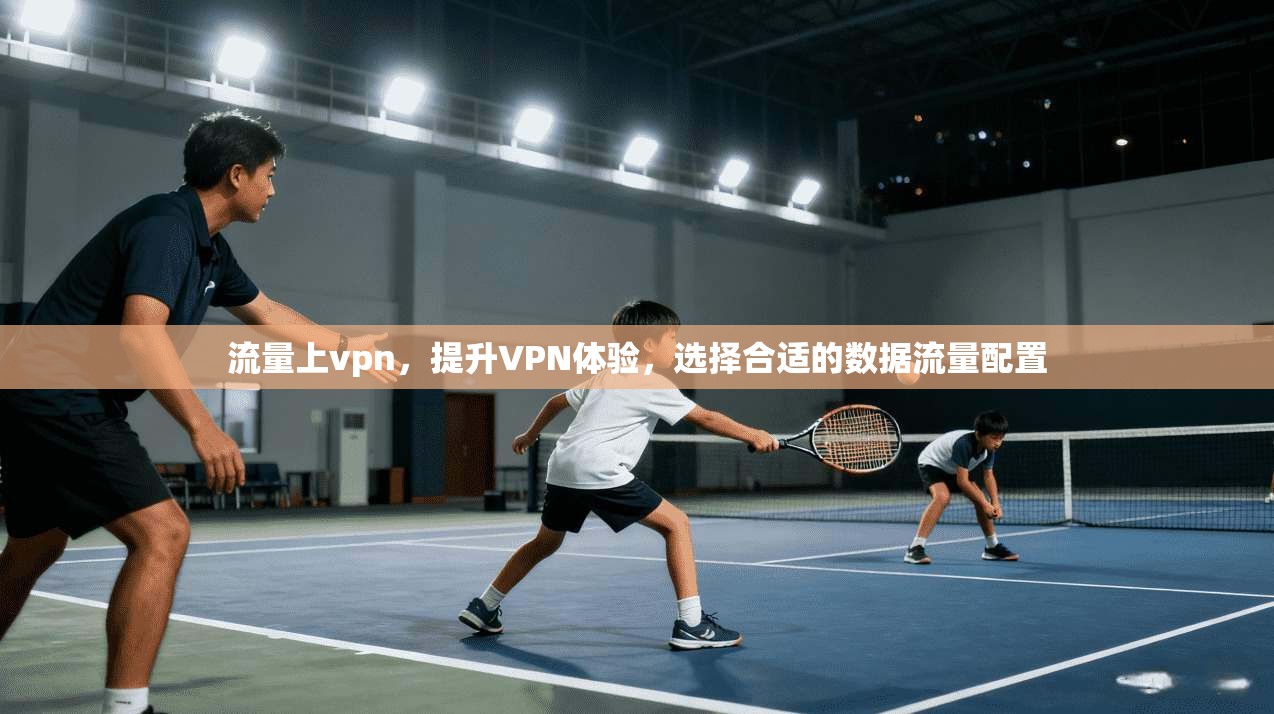 流量上vpn,提升VPN体验,选择合适的数据流量配置