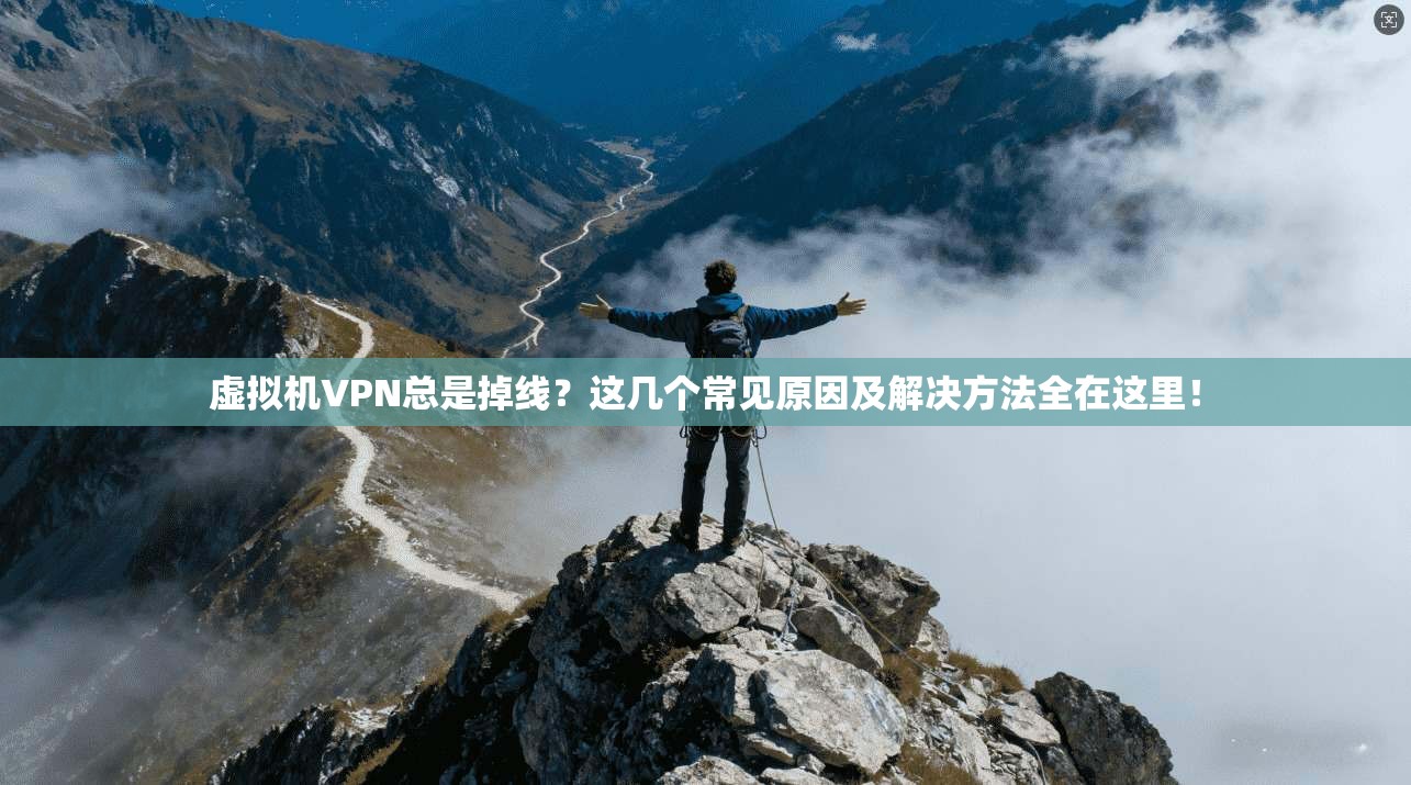 虚拟机VPN总是掉线?这几个常见原因及解决方法全在这里!