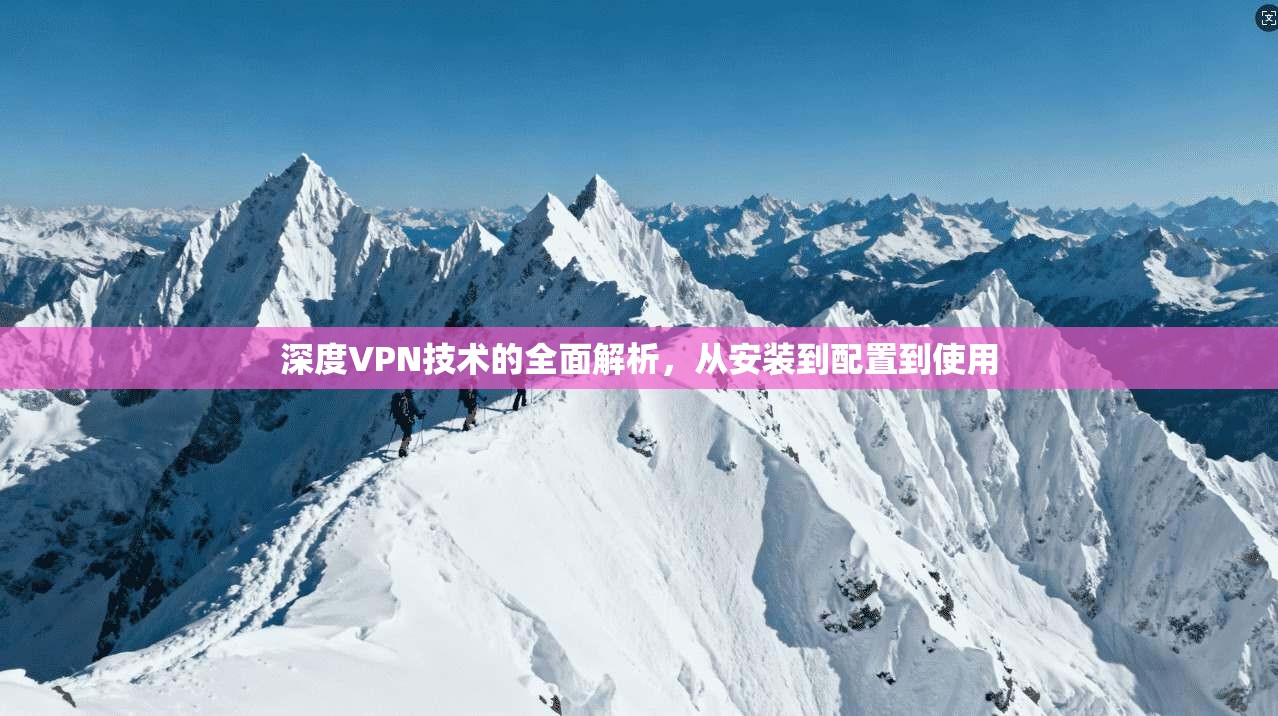 深度VPN技术的全面解析,从安装到配置到使用