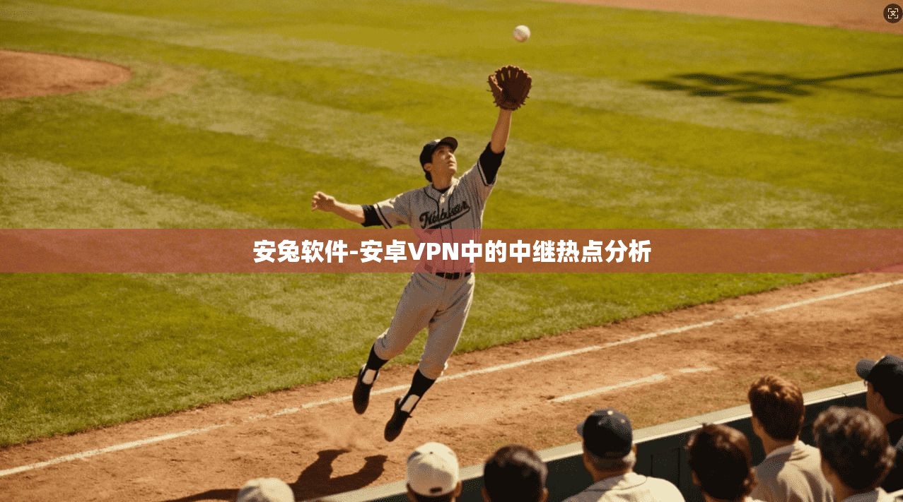 安兔软件-安卓VPN中的中继热点分析