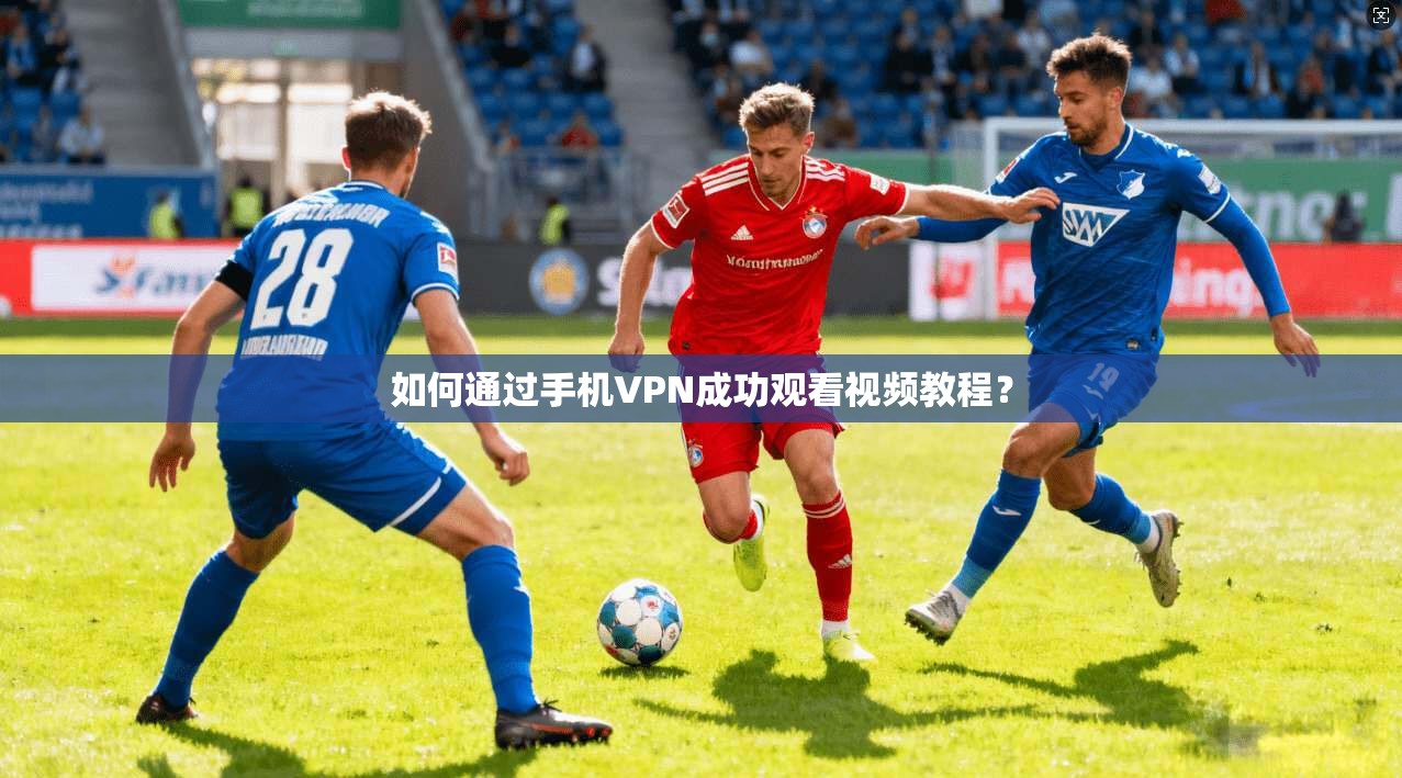 如何通过手机VPN成功观看视频教程？