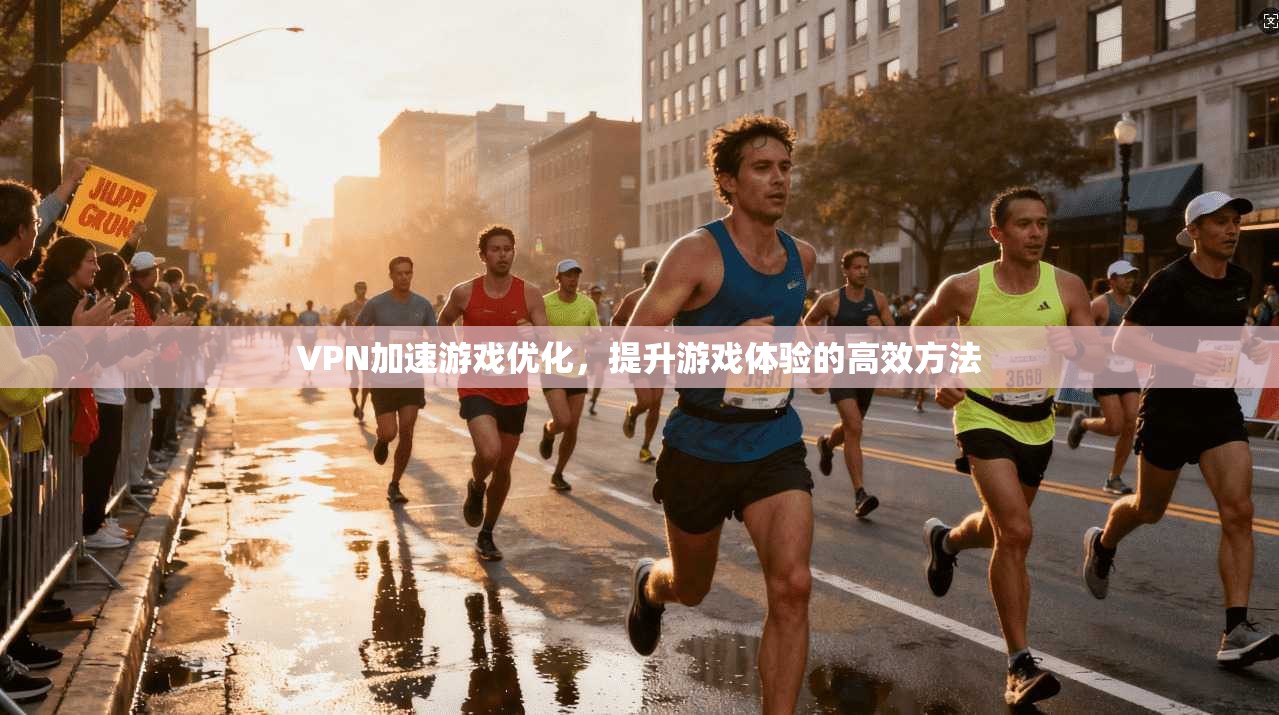 VPN加速游戏优化，提升游戏体验的高效方法