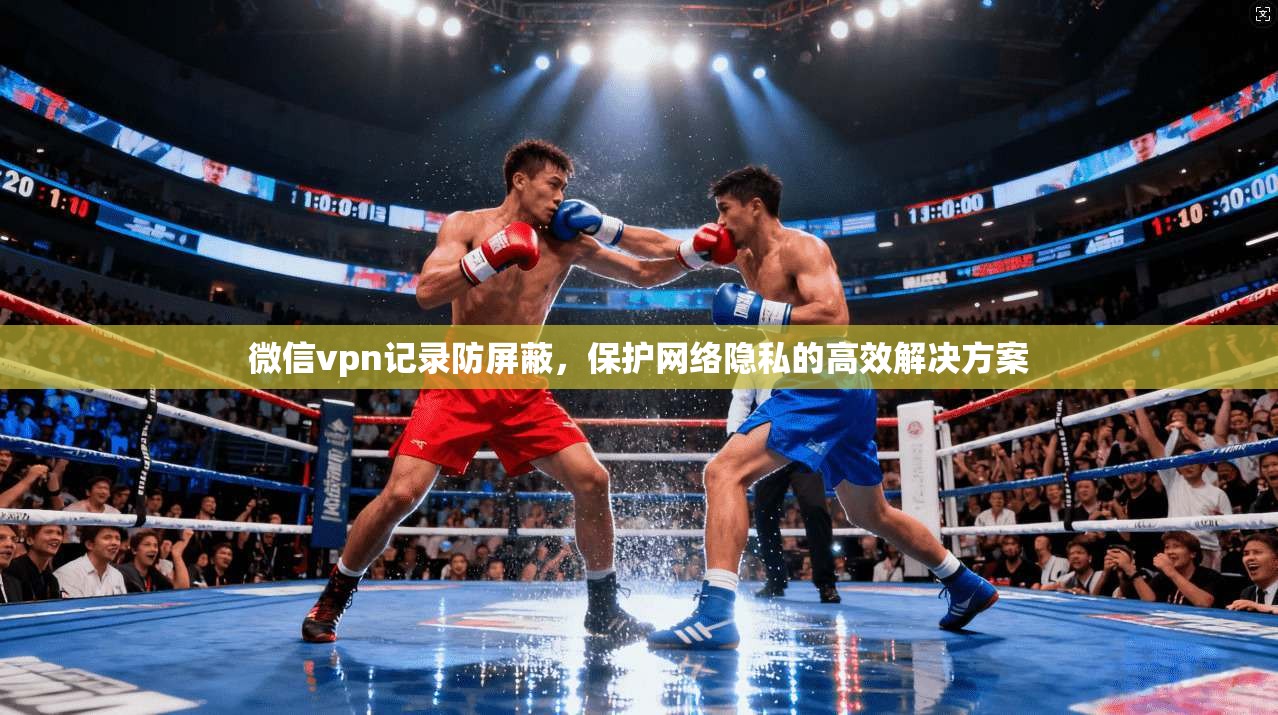 微信vpn记录防屏蔽,保护网络隐私的高效解决方案