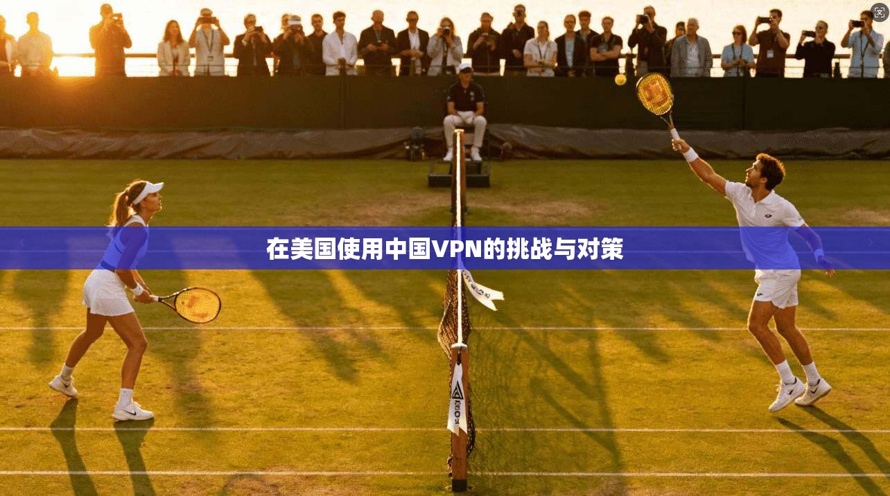 在美国使用中国VPN的挑战与对策