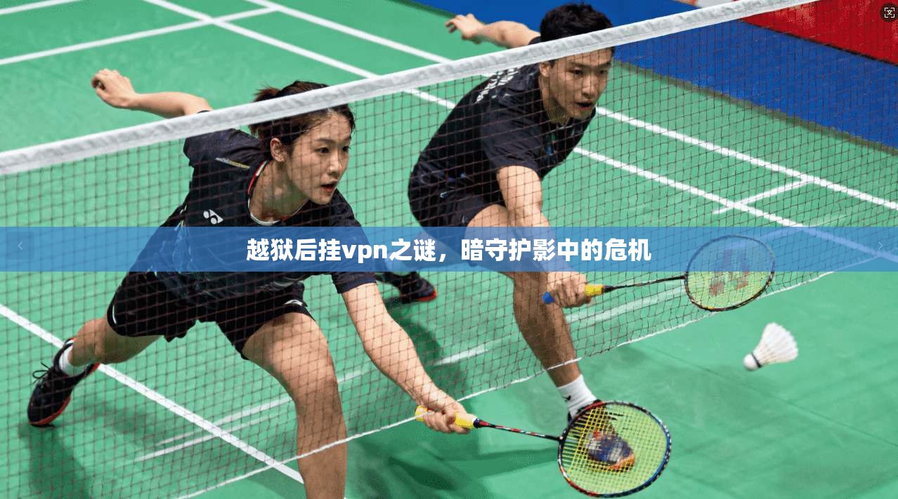 越狱后挂vpn之谜,暗守护影中的危机