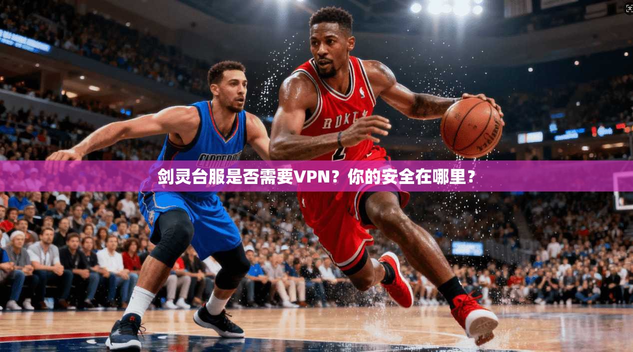 剑灵台服是否需要VPN?你的安全在哪里?
