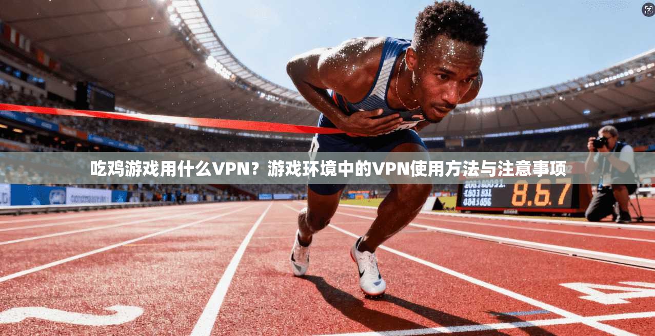 吃鸡游戏用什么VPN?游戏环境中的VPN使用方法与注意事项