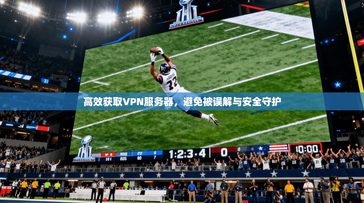 高效获取VPN服务器,避免被误解与安全守护