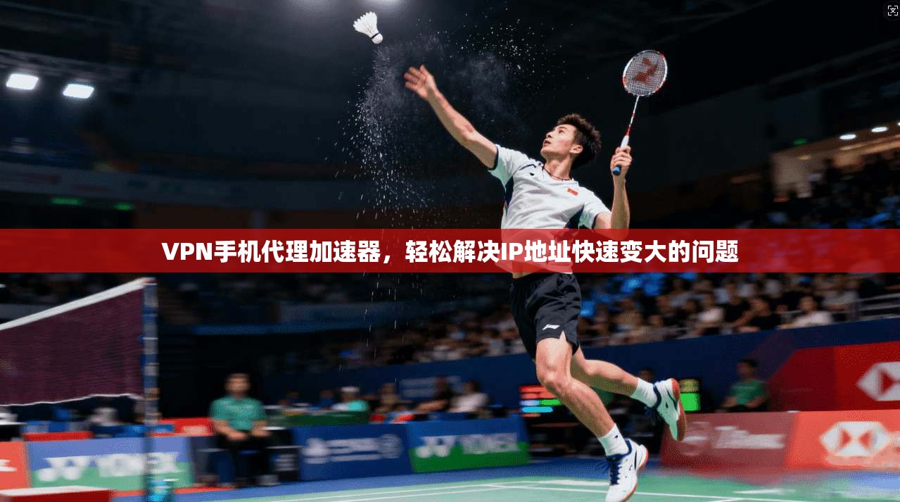 VPN手机代理加速器,轻松解决IP地址快速变大的问题