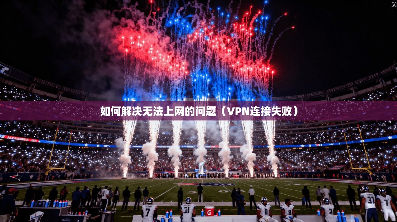 如何解决无法上网的问题（VPN连接失败）
