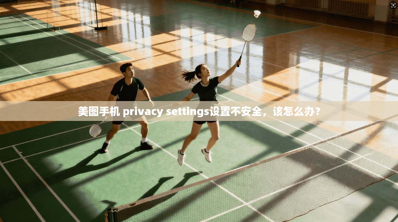 美图手机 privacy settings设置不安全，该怎么办？