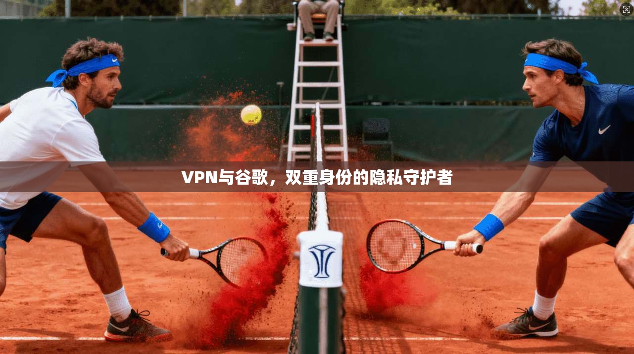 VPN与谷歌，双重身份的隐私守护者
