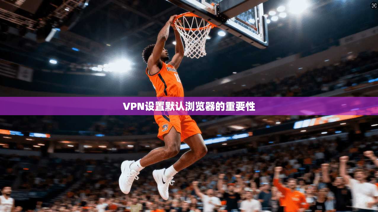 VPN设置默认浏览器的重要性
