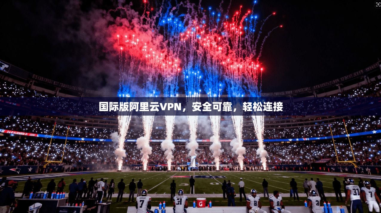 国际版阿里云VPN，安全可靠，轻松连接