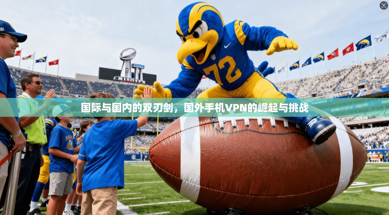 国际与国内的双刃剑，国外手机VPN的崛起与挑战