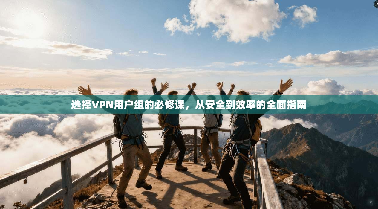 选择VPN用户组的必修课，从安全到效率的全面指南