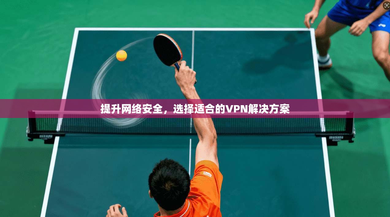 提升网络安全，选择适合的VPN解决方案