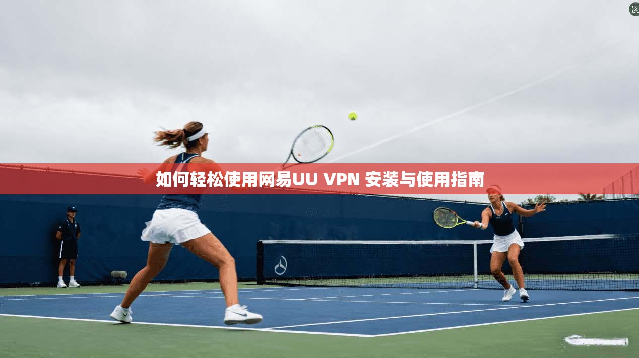 如何轻松使用网易UU VPN 安装与使用指南