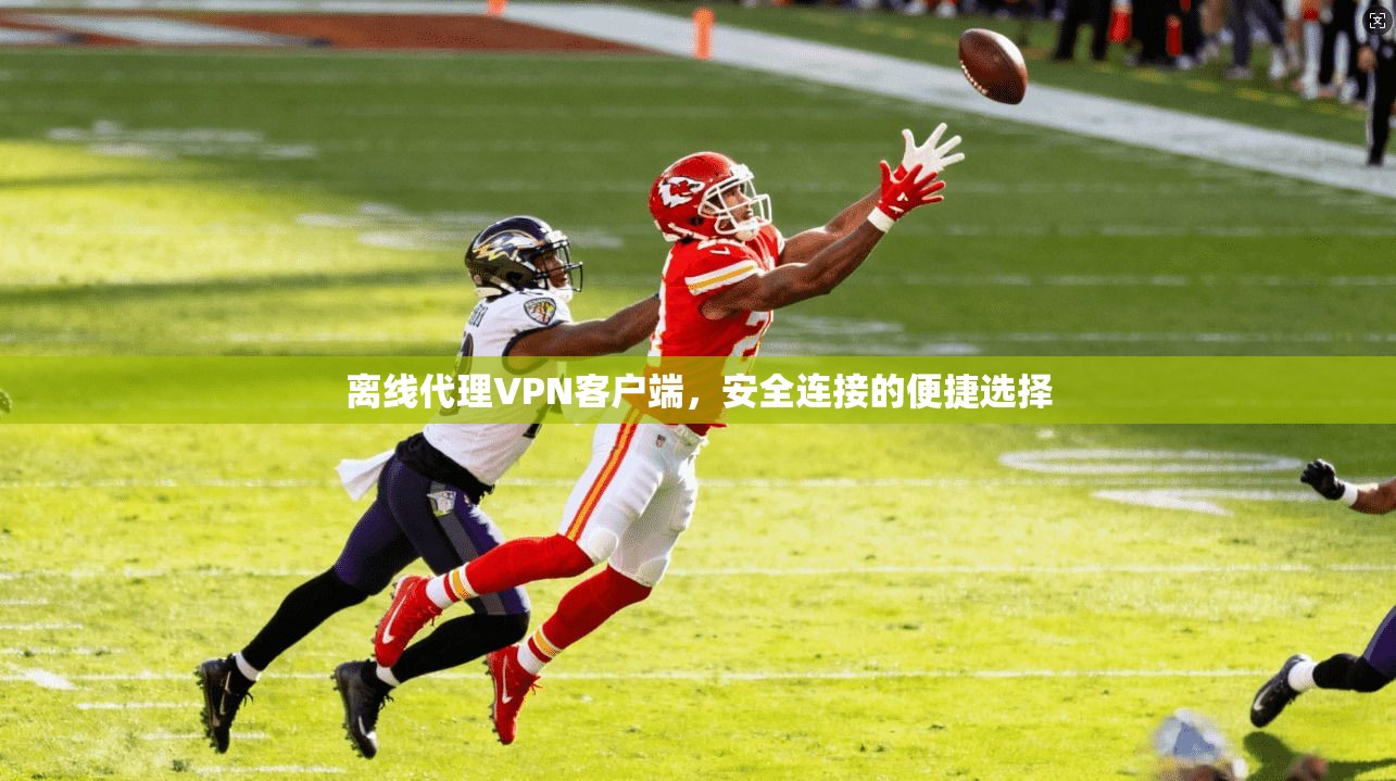 离线代理VPN客户端，安全连接的便捷选择