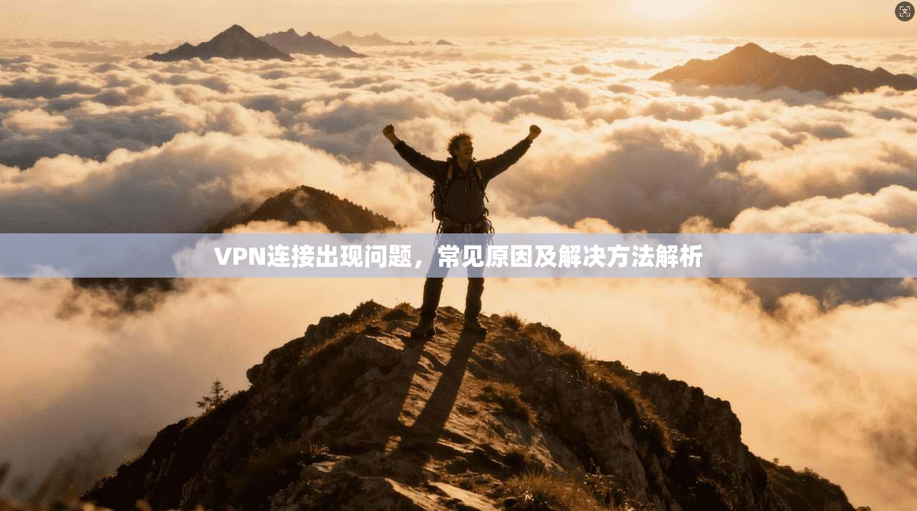 VPN连接出现问题，常见原因及解决方法解析