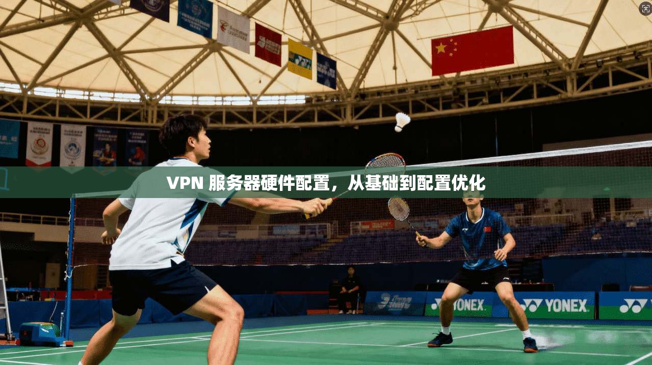 VPN 服务器硬件配置，从基础到配置优化