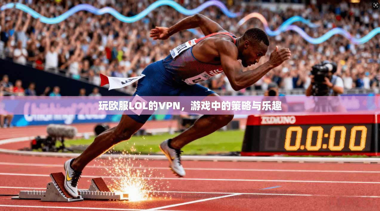 玩欧服LOL的VPN,游戏中的策略与乐趣