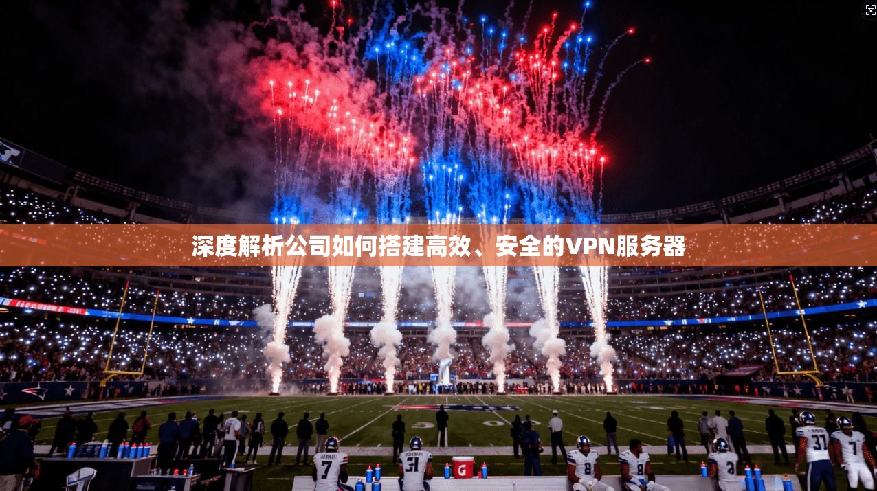 深度解析公司如何搭建高效、安全的VPN服务器