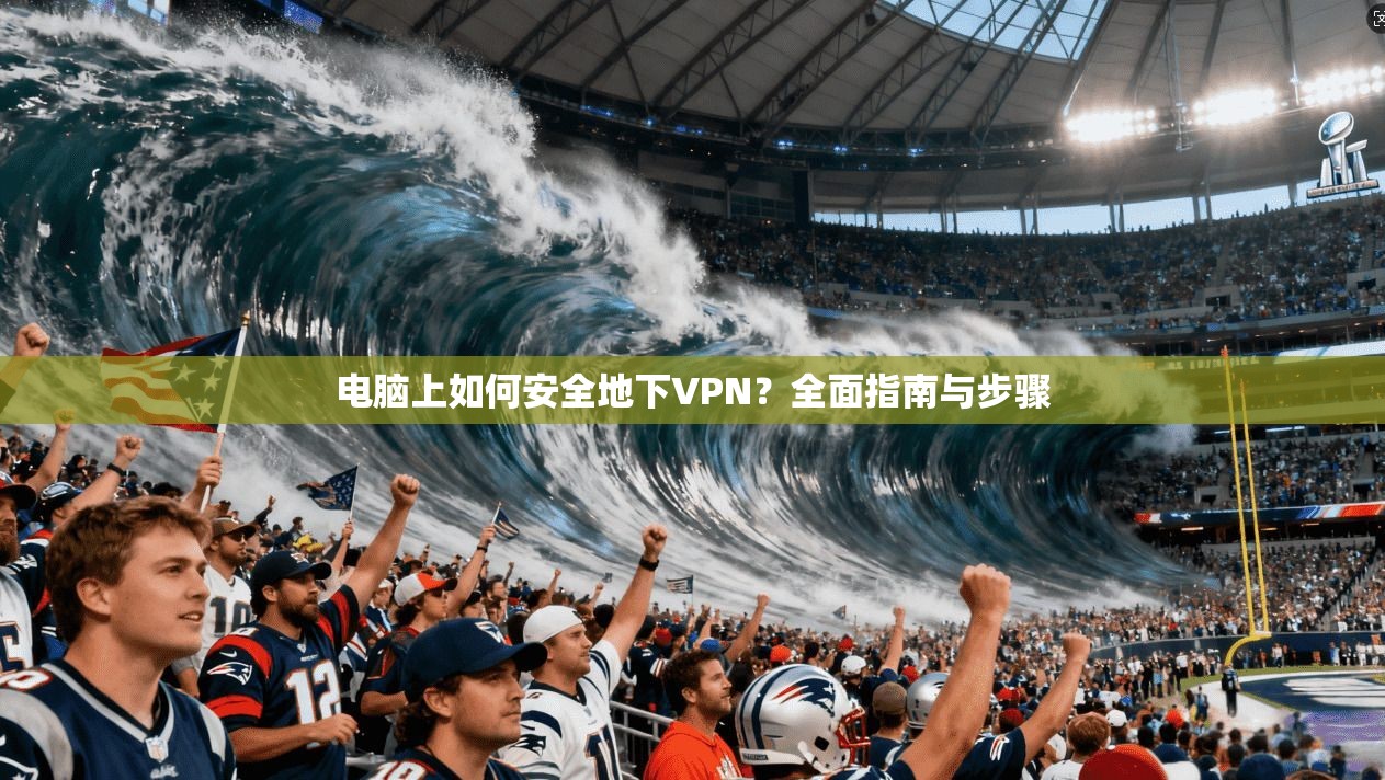 电脑上如何安全地下VPN?全面指南与步骤