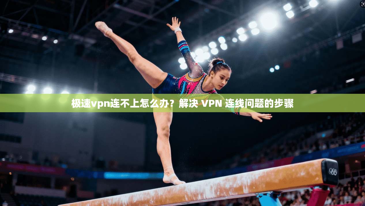 极速vpn连不上怎么办？解决 VPN 连线问题的步骤