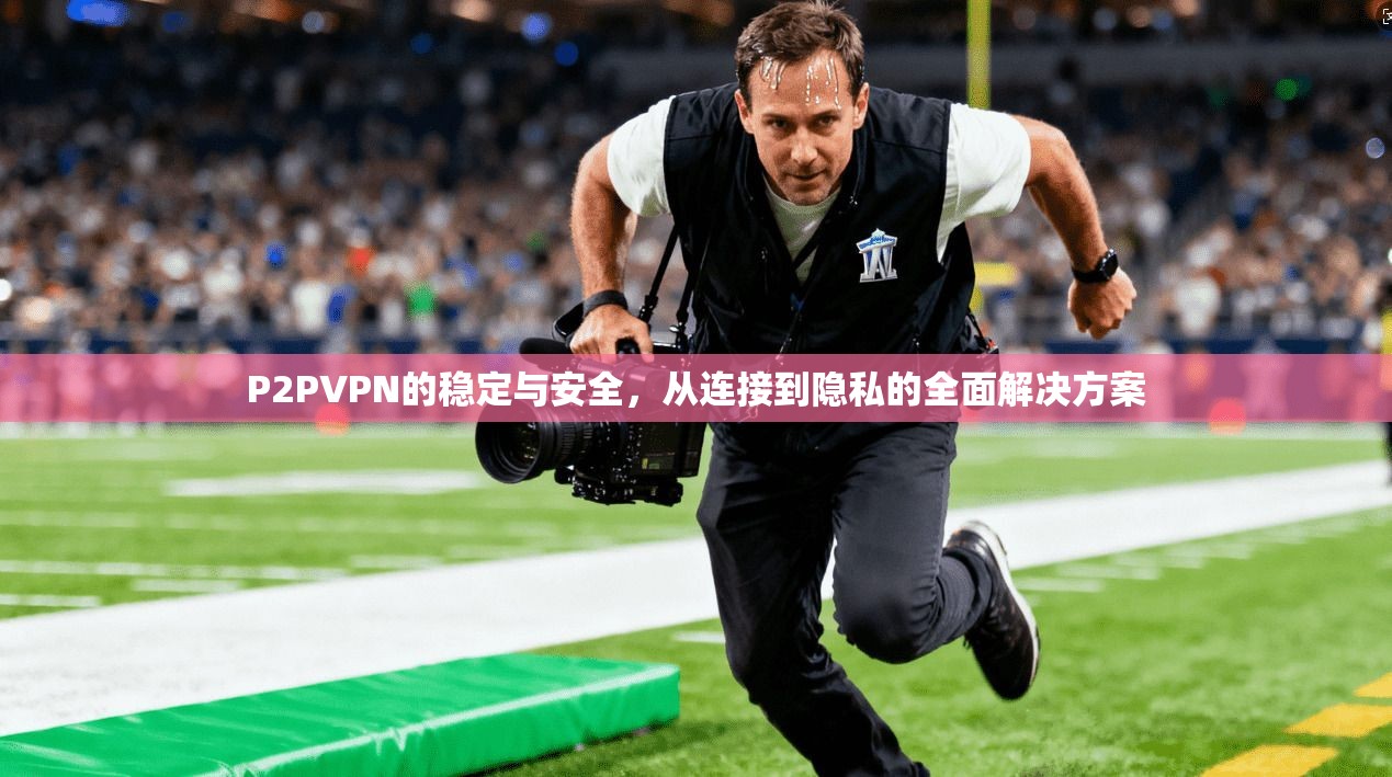 P2PVPN的稳定与安全，从连接到隐私的全面解决方案