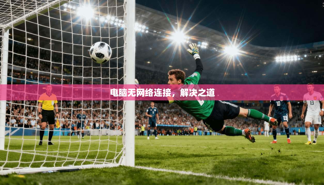 电脑无网络连接,解决之道