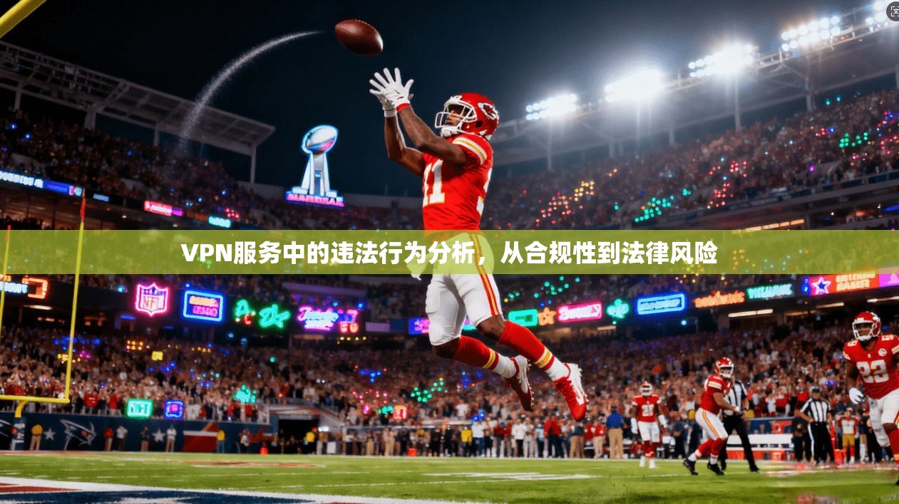 VPN服务中的违法行为分析，从合规性到法律风险