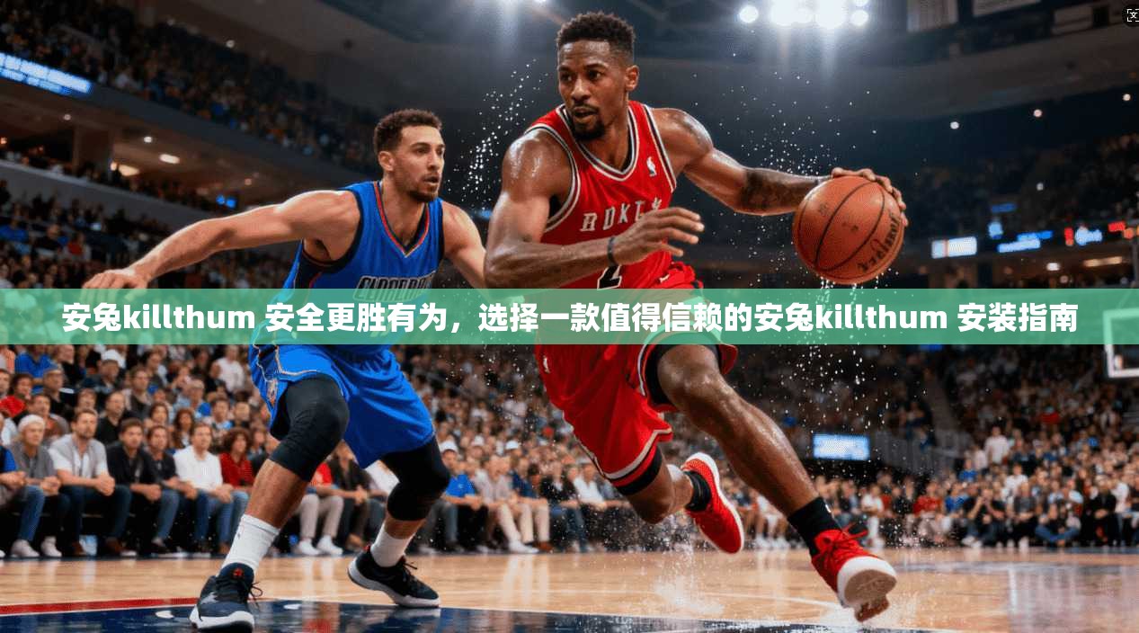 安兔killthum 安全更胜有为，选择一款值得信赖的安兔killthum 安装指南