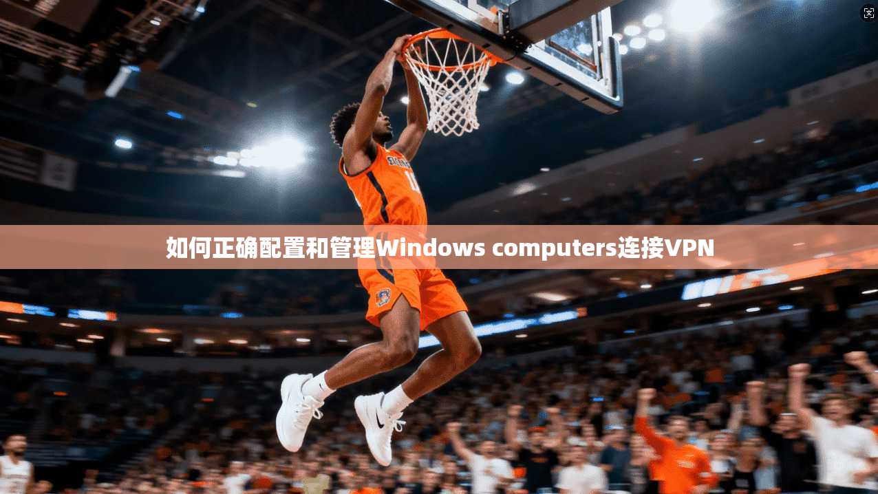 如何正确配置和管理Windows computers连接VPN