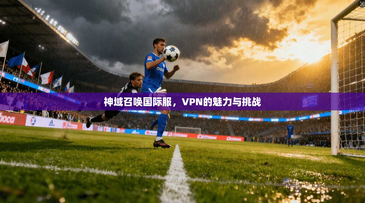 神域召唤国际服，VPN的魅力与挑战