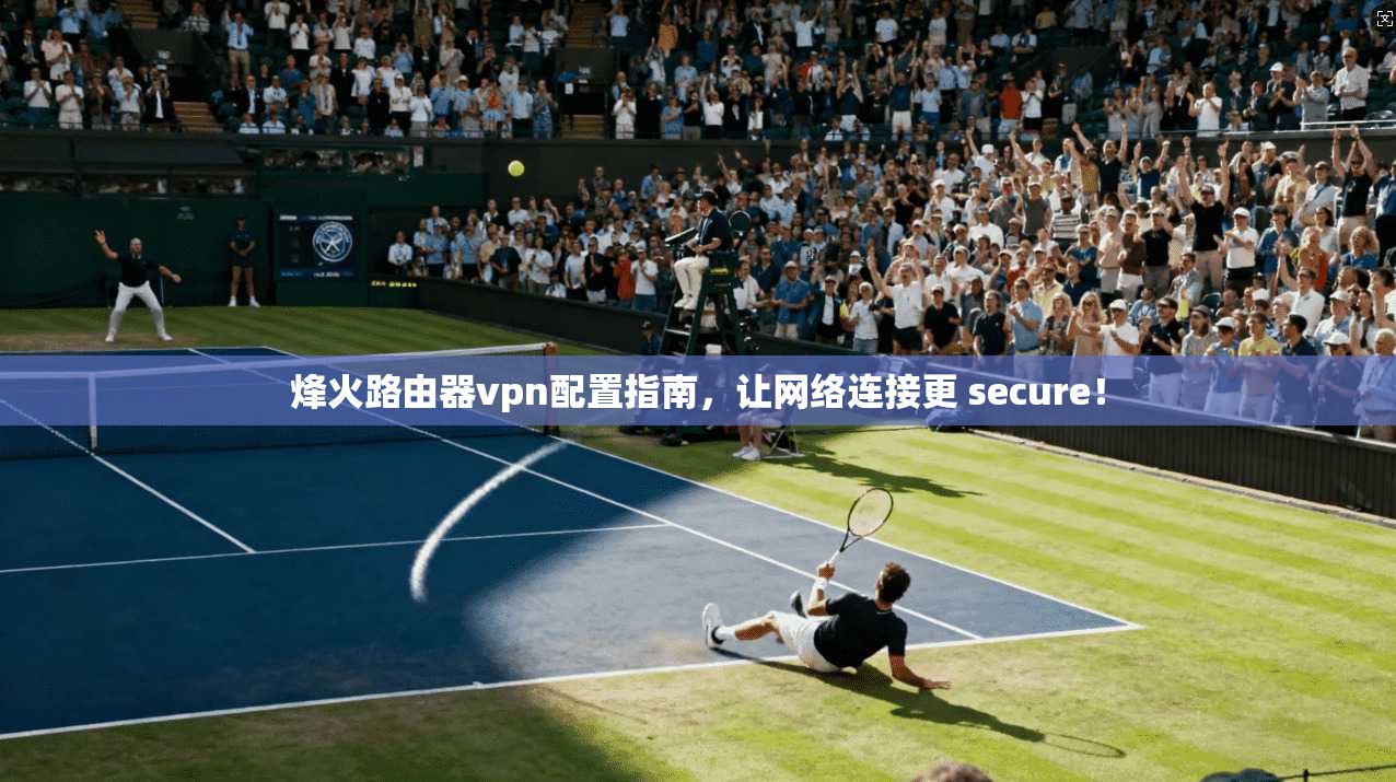 烽火路由器vpn配置指南，让网络连接更 secure！
