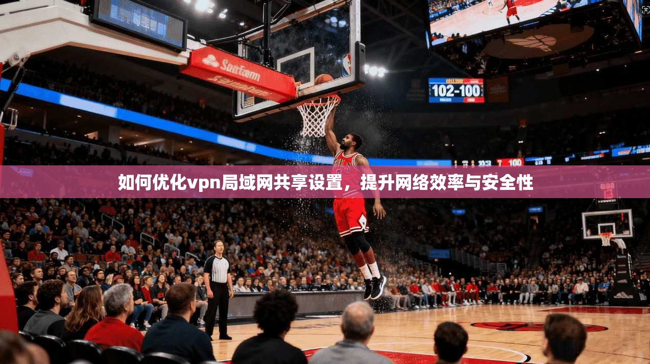 如何优化vpn局域网共享设置，提升网络效率与安全性