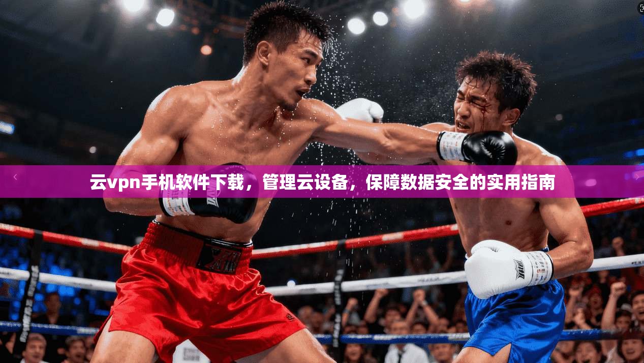 云vpn手机软件下载，管理云设备，保障数据安全的实用指南