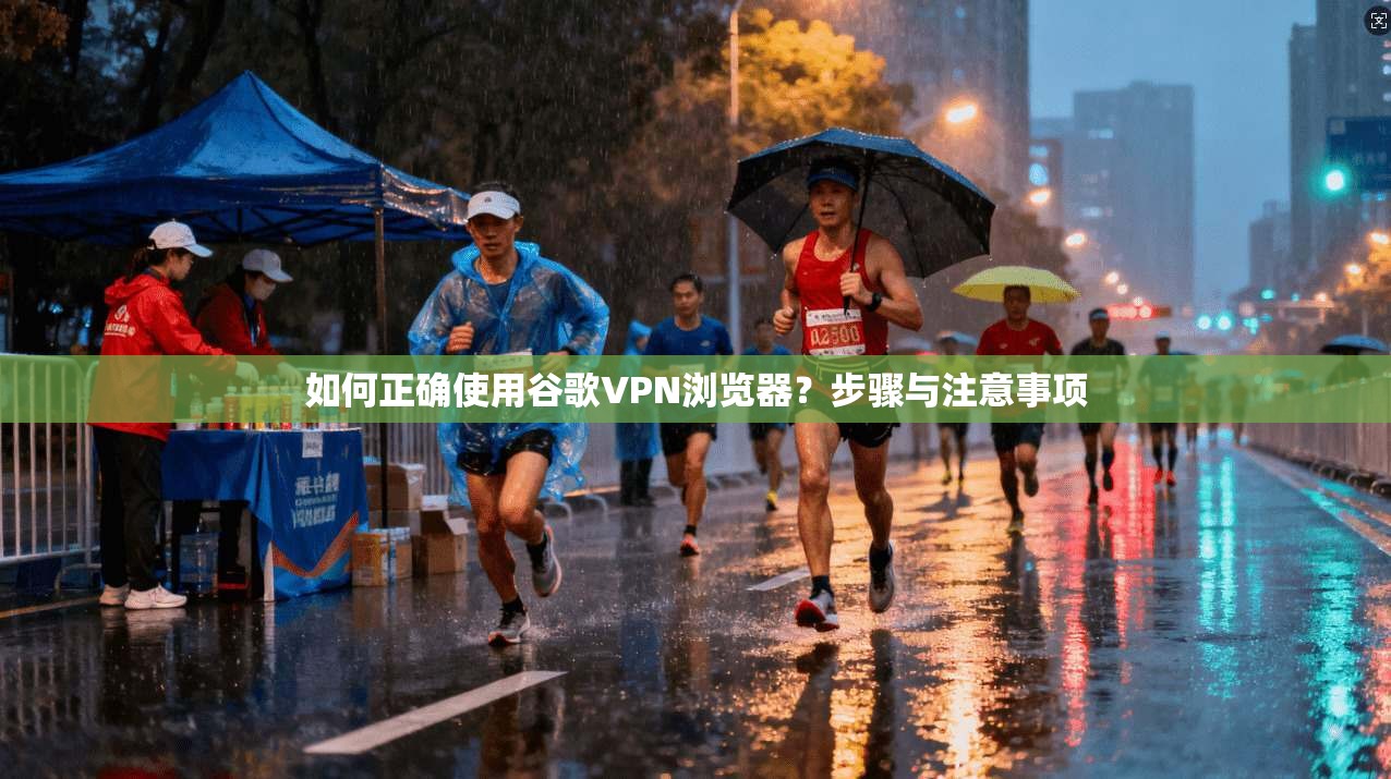 如何正确使用谷歌VPN浏览器?步骤与注意事项